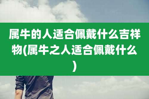 属牛的人适合佩戴什么吉祥物(属牛之人适合佩戴什么)