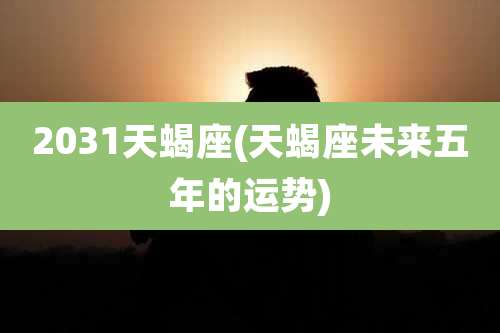 2031天蝎座(天蝎座未来五年的运势)