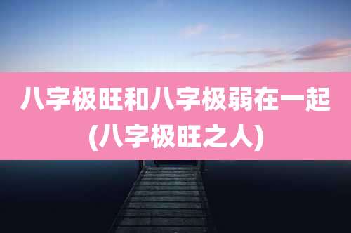 八字极旺和八字极弱在一起(八字极旺之人)