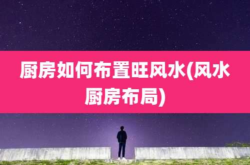 厨房如何布置旺风水(风水厨房布局)