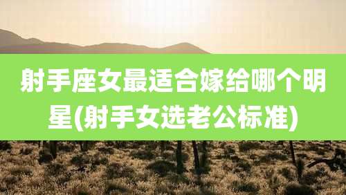 射手座女最适合嫁给哪个明星(射手女选老公标准)