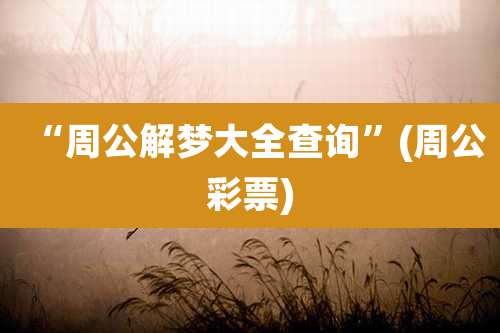 “周公解梦大全查询”(周公彩票)
