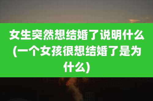 女生突然想结婚了说明什么(一个女孩很想结婚了是为什么)