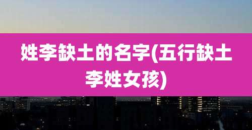 姓李缺土的名字(五行缺土李姓女孩)