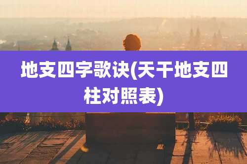 地支四字歌诀(天干地支四柱对照表)