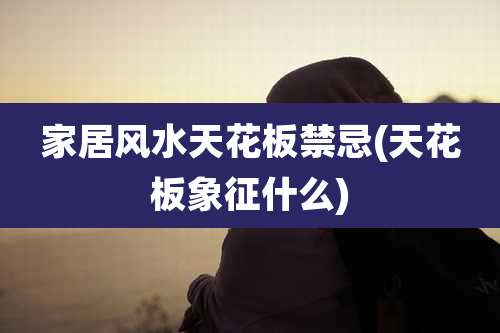 家居风水天花板禁忌(天花板象征什么)