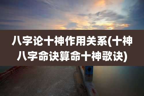 八字论十神作用关系(十神八字命诀算命十神歌诀)