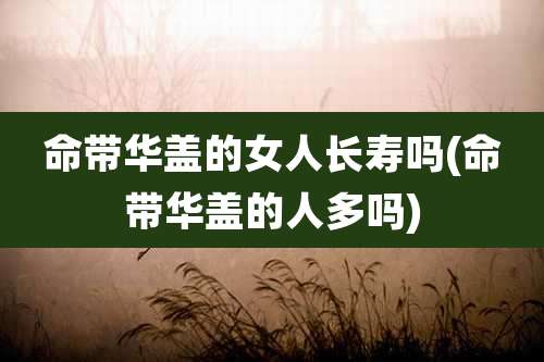 命带华盖的女人长寿吗(命带华盖的人多吗)