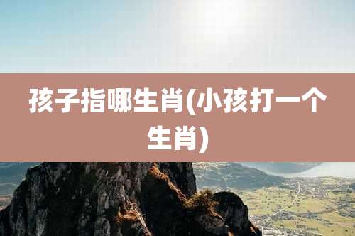 孩子指哪生肖(小孩打一个生肖)