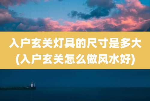 入户玄关灯具的尺寸是多大(入户玄关怎么做风水好)