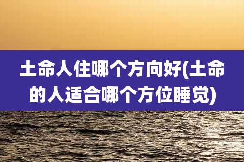 土命人住哪个方向好(土命的人适合哪个方位睡觉)