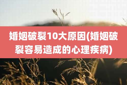 婚姻破裂10大原因(婚姻破裂容易造成的心理疾病)
