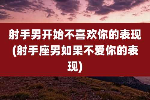 射手男开始不喜欢你的表现(射手座男如果不爱你的表现)