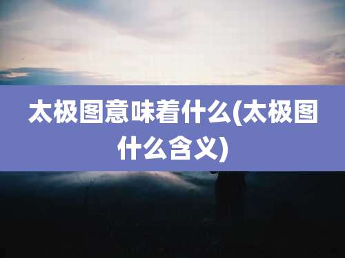 太极图意味着什么(太极图什么含义)