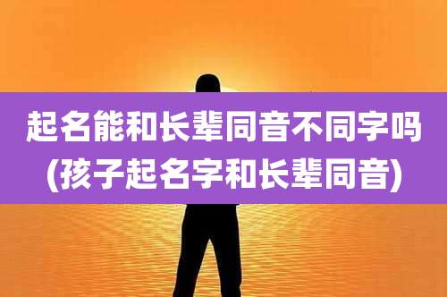 起名能和长辈同音不同字吗(孩子起名字和长辈同音)