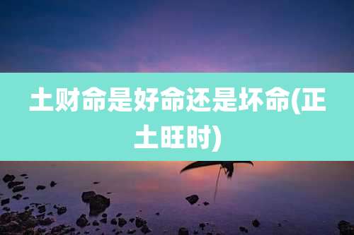 土财命是好命还是坏命(正土旺时)