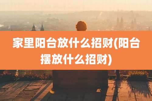 家里阳台放什么招财(阳台摆放什么招财)