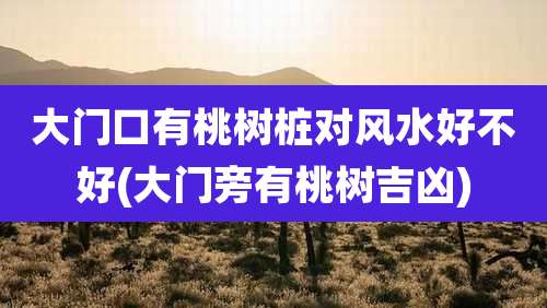 大门口有桃树桩对风水好不好(大门旁有桃树吉凶)