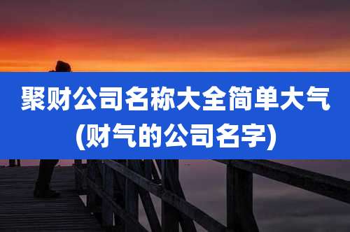 聚财公司名称大全简单大气(财气的公司名字)