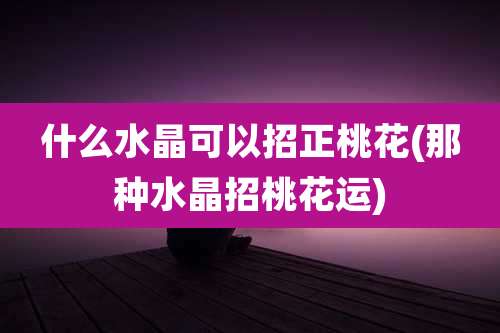 什么水晶可以招正桃花(那种水晶招桃花运)