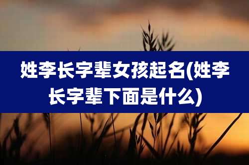 姓李长字辈女孩起名(姓李长字辈下面是什么)