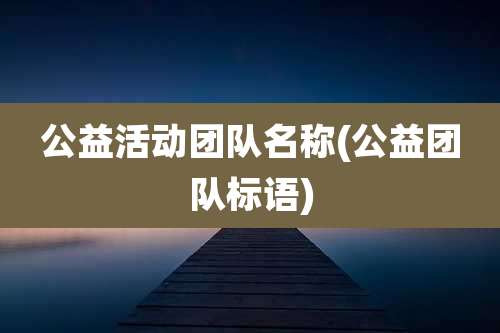 公益活动团队名称(公益团队标语)