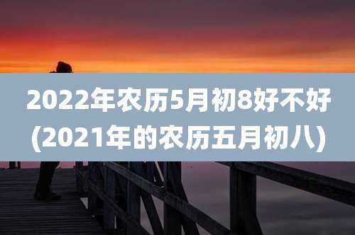 2022年农历5月初8好不好(2021年的农历五月初八)
