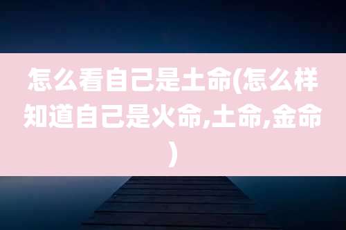 怎么看自己是土命(怎么样知道自己是火命,土命,金命)
