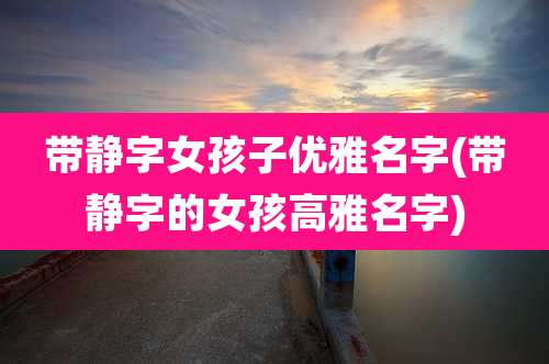 带静字女孩子优雅名字(带静字的女孩高雅名字)