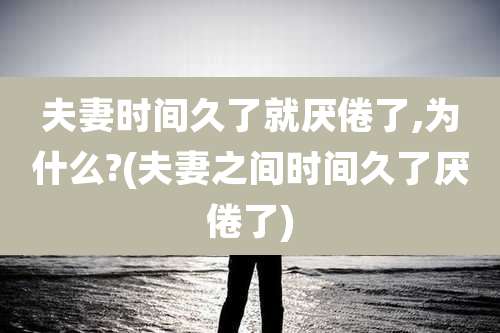 夫妻时间久了就厌倦了,为什么?(夫妻之间时间久了厌倦了)