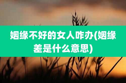 姻缘不好的女人咋办(姻缘差是什么意思)