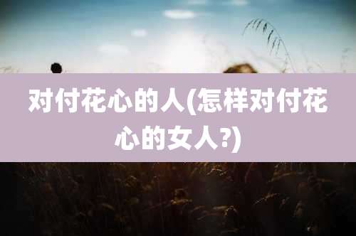 对付花心的人(怎样对付花心的女人?)