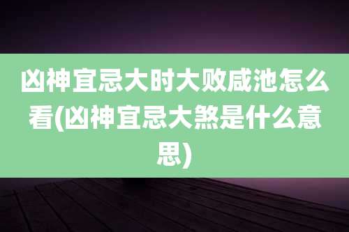凶神宜忌大时大败咸池怎么看(凶神宜忌大煞是什么意思)