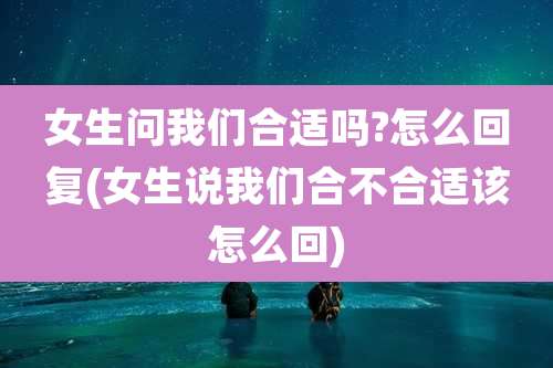 女生问我们合适吗?怎么回复(女生说我们合不合适该怎么回)