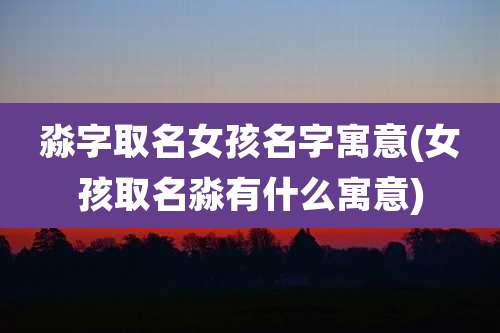 淼字取名女孩名字寓意(女孩取名淼有什么寓意)