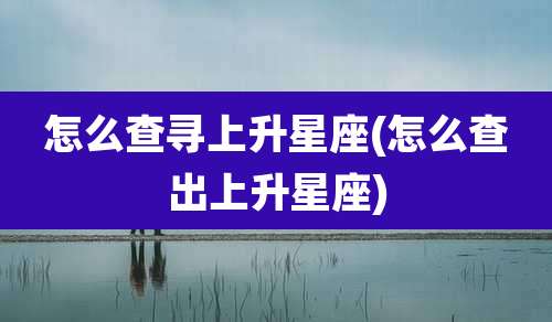 怎么查寻上升星座(怎么查出上升星座)