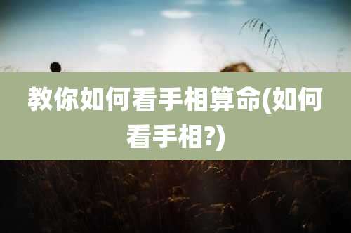 教你如何看手相算命(如何看手相?)