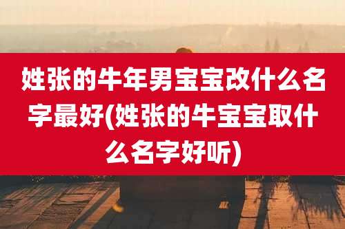 姓张的牛年男宝宝改什么名字最好(姓张的牛宝宝取什么名字好听)