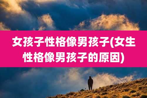 女孩子性格像男孩子(女生性格像男孩子的原因)