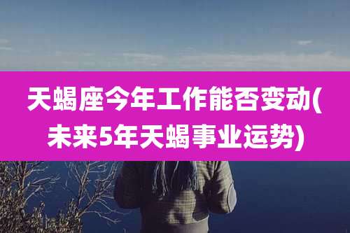 天蝎座今年工作能否变动(未来5年天蝎事业运势)