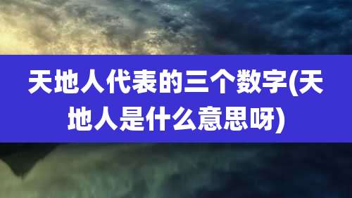 天地人代表的三个数字(天地人是什么意思呀)