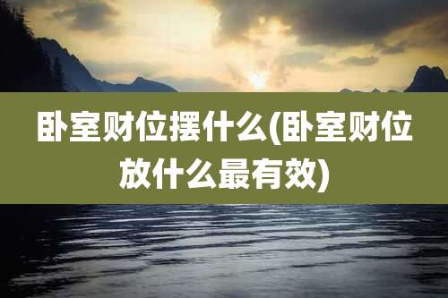 卧室财位摆什么(卧室财位放什么最有效)