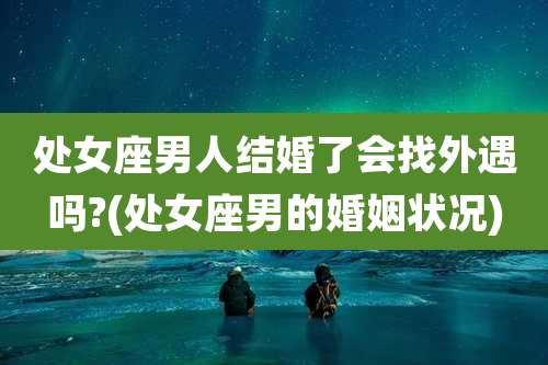 处女座男人结婚了会找外遇吗?(处女座男的婚姻状况)
