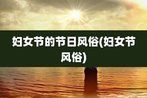 妇女节的节日风俗(妇女节风俗)