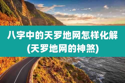 八字中的天罗地网怎样化解(天罗地网的神煞)