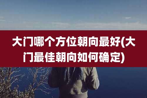 大门哪个方位朝向最好(大门最佳朝向如何确定)
