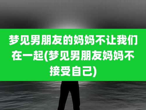 梦见男朋友的妈妈不让我们在一起(梦见男朋友妈妈不接受自己)