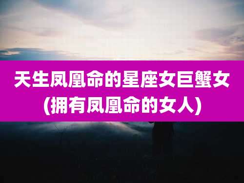 天生凤凰命的星座女巨蟹女(拥有凤凰命的女人)