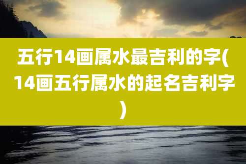 五行14画属水最吉利的字(14画五行属水的起名吉利字)