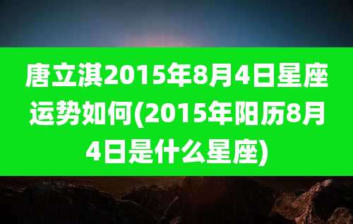 唐立淇2015年8月4日星座运势如何(2015年阳历8月4日是什么星座)